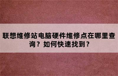 联想维修站电脑硬件维修点在哪里查询？如何快速找到？