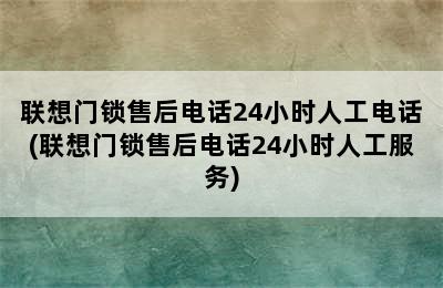 联想门锁售后电话24小时人工电话(联想门锁售后电话24小时人工服务)