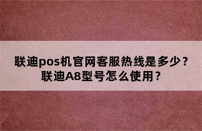 联迪pos机官网客服热线是多少？联迪A8型号怎么使用？