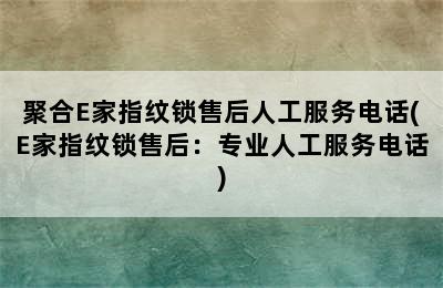 聚合E家指纹锁售后人工服务电话(E家指纹锁售后：专业人工服务电话)