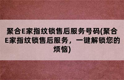 聚合E家指纹锁售后服务号码(聚合E家指纹锁售后服务，一键解锁您的烦恼)