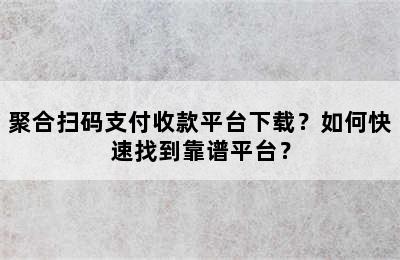 聚合扫码支付收款平台下载？如何快速找到靠谱平台？