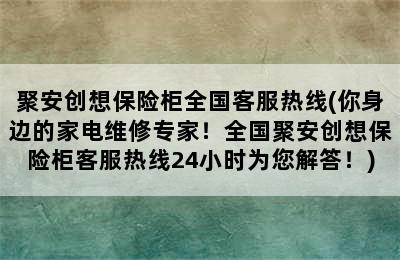 聚安创想保险柜全国客服热线(你身边的家电维修专家！全国聚安创想保险柜客服热线24小时为您解答！)