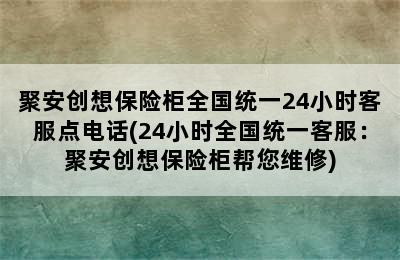 聚安创想保险柜全国统一24小时客服点电话(24小时全国统一客服：聚安创想保险柜帮您维修)