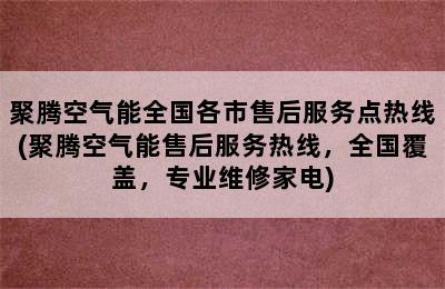 聚腾空气能全国各市售后服务点热线(聚腾空气能售后服务热线，全国覆盖，专业维修家电)