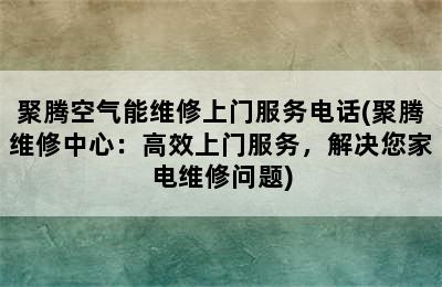 聚腾空气能维修上门服务电话(聚腾维修中心：高效上门服务，解决您家电维修问题)