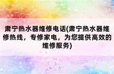 肃宁热水器维修电话(肃宁热水器维修热线，专修家电，为您提供高效的维修服务)