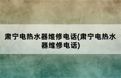 肃宁电热水器维修电话(肃宁电热水器维修电话)