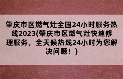 肇庆市区燃气灶全国24小时服务热线2023(肇庆市区燃气灶快速修理服务，全天候热线24小时为您解决问题！)