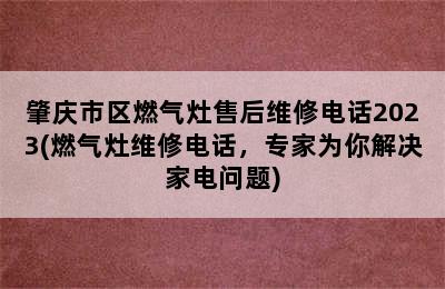 肇庆市区燃气灶售后维修电话2023(燃气灶维修电话，专家为你解决家电问题)