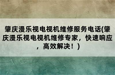 肇庆漫乐视电视机维修服务电话(肇庆漫乐视电视机维修专家，快速响应，高效解决！)