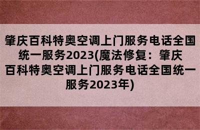 肇庆百科特奥空调上门服务电话全国统一服务2023(魔法修复：肇庆百科特奥空调上门服务电话全国统一服务2023年)