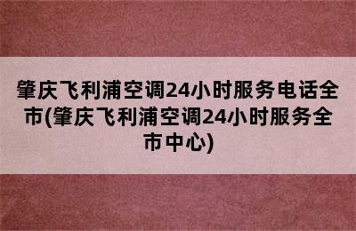 肇庆飞利浦空调24小时服务电话全市(肇庆飞利浦空调24小时服务全市中心)