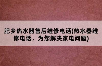 肥乡热水器售后维修电话(热水器维修电话，为您解决家电问题)