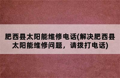 肥西县太阳能维修电话(解决肥西县太阳能维修问题，请拨打电话)