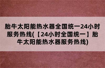 胎牛太阳能热水器全国统一24小时服务热线(【24小时全国统一】胎牛太阳能热水器服务热线)