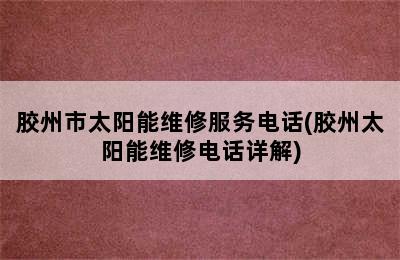 胶州市太阳能维修服务电话(胶州太阳能维修电话详解)