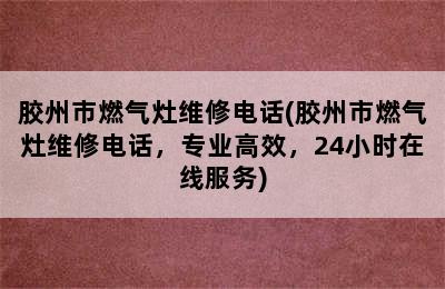 胶州市燃气灶维修电话(胶州市燃气灶维修电话，专业高效，24小时在线服务)