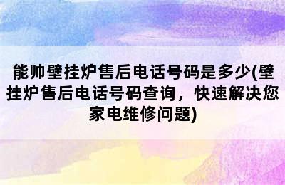 能帅壁挂炉售后电话号码是多少(壁挂炉售后电话号码查询，快速解决您家电维修问题)