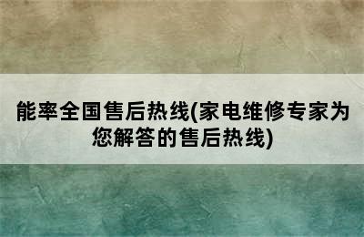 能率全国售后热线(家电维修专家为您解答的售后热线)