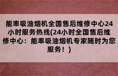 能率吸油烟机全国售后维修中心24小时服务热线(24小时全国售后维修中心：能率吸油烟机专家随时为您服务！)