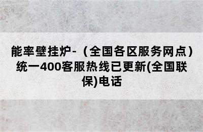 能率壁挂炉-（全国各区服务网点）统一400客服热线已更新(全国联保)电话