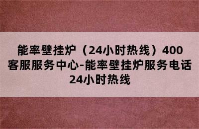 能率壁挂炉（24小时热线）400客服服务中心-能率壁挂炉服务电话24小时热线