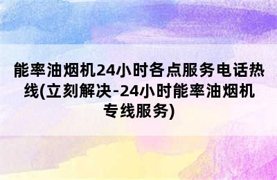 能率油烟机24小时各点服务电话热线(立刻解决-24小时能率油烟机专线服务)