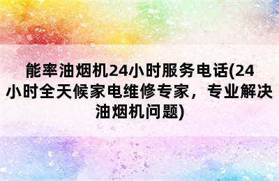 能率油烟机24小时服务电话(24小时全天候家电维修专家，专业解决油烟机问题)