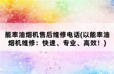 能率油烟机售后维修电话(以能率油烟机维修：快速、专业、高效！)