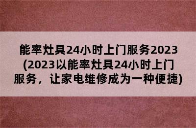 能率灶具24小时上门服务2023(2023以能率灶具24小时上门服务，让家电维修成为一种便捷)