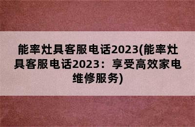 能率灶具客服电话2023(能率灶具客服电话2023：享受高效家电维修服务)