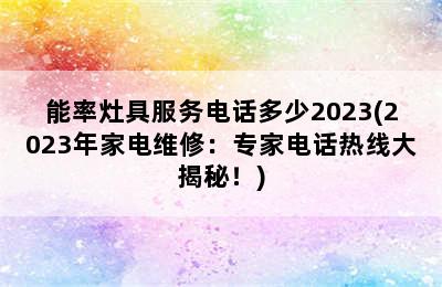 能率灶具服务电话多少2023(2023年家电维修：专家电话热线大揭秘！)