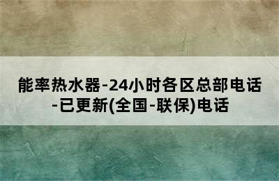 能率热水器-24小时各区总部电话-已更新(全国-联保)电话