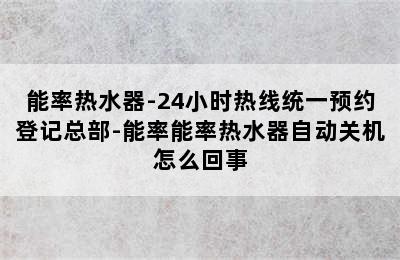 能率热水器-24小时热线统一预约登记总部-能率能率热水器自动关机怎么回事