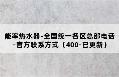 能率热水器-全国统一各区总部电话-官方联系方式（400-已更新）