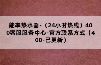 能率热水器-（24小时热线）400客服服务中心-官方联系方式（400-已更新）