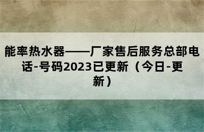 能率热水器——厂家售后服务总部电话-号码2023已更新（今日-更新）