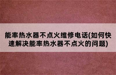 能率热水器不点火维修电话(如何快速解决能率热水器不点火的问题)