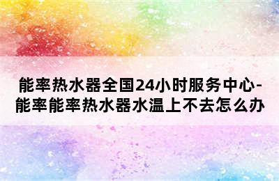 能率热水器全国24小时服务中心-能率能率热水器水温上不去怎么办