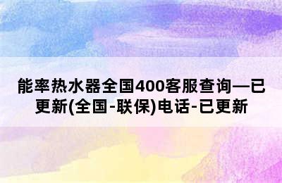 能率热水器全国400客服查询—已更新(全国-联保)电话-已更新