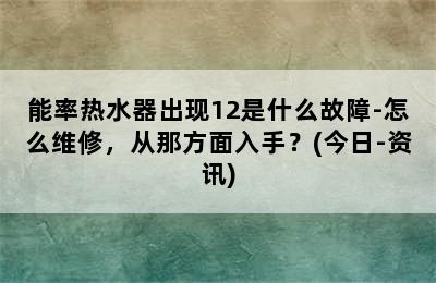 能率热水器出现12是什么故障-怎么维修，从那方面入手？(今日-资讯)