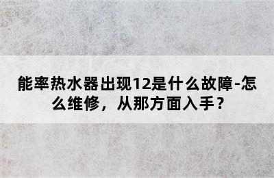 能率热水器出现12是什么故障-怎么维修，从那方面入手？