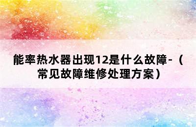 能率热水器出现12是什么故障-（常见故障维修处理方案）