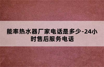 能率热水器厂家电话是多少-24小时售后服务电话