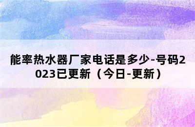 能率热水器厂家电话是多少-号码2023已更新（今日-更新）