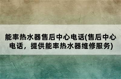 能率热水器售后中心电话(售后中心电话，提供能率热水器维修服务)