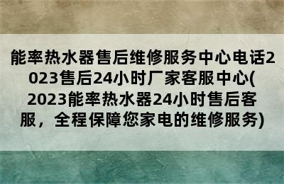 能率热水器售后维修服务中心电话2023售后24小时厂家客服中心(2023能率热水器24小时售后客服，全程保障您家电的维修服务)