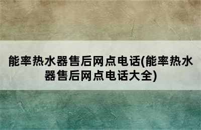 能率热水器售后网点电话(能率热水器售后网点电话大全)