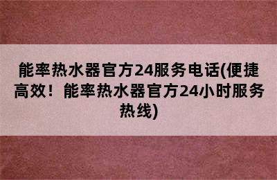 能率热水器官方24服务电话(便捷高效！能率热水器官方24小时服务热线)